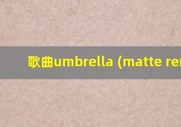 歌曲umbrella (matte remix)